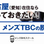 【口コミあり】名古屋でメンズ脱毛するならメンズTBCがおすすめな理由！